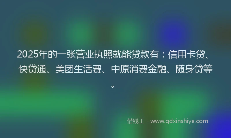 2025年的一张营业执照就能贷款有：信用卡贷、快贷通、美团生活费、中原消费金融、随身贷等。