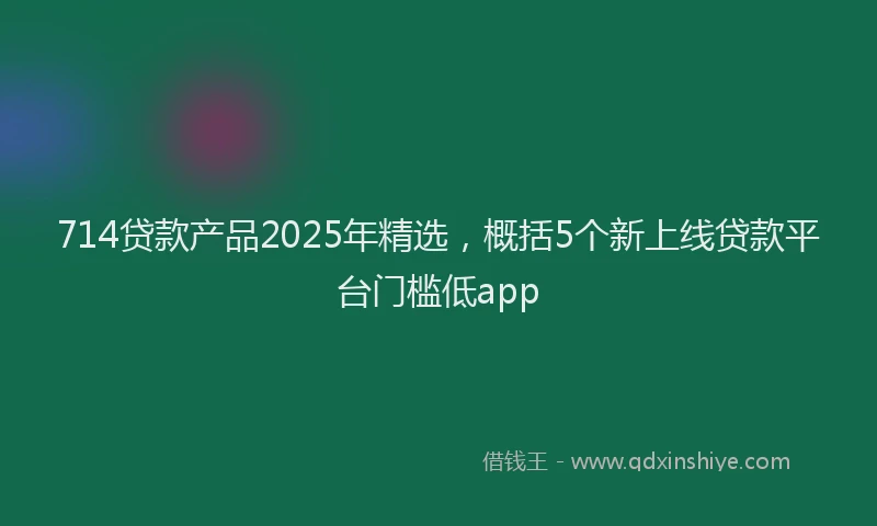 714贷款产品2025年精选，概括5个新上线贷款平台门槛低app