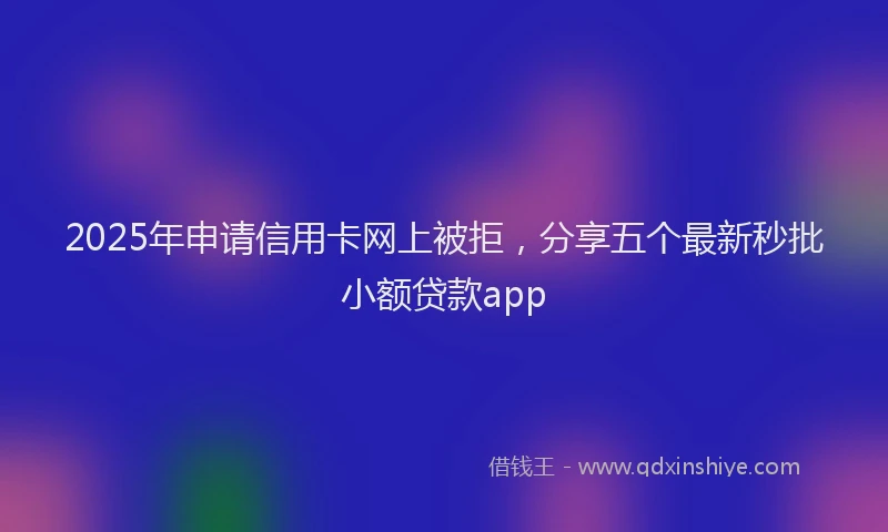 2025年申请信用卡网上被拒，分享五个最新秒批小额贷款app