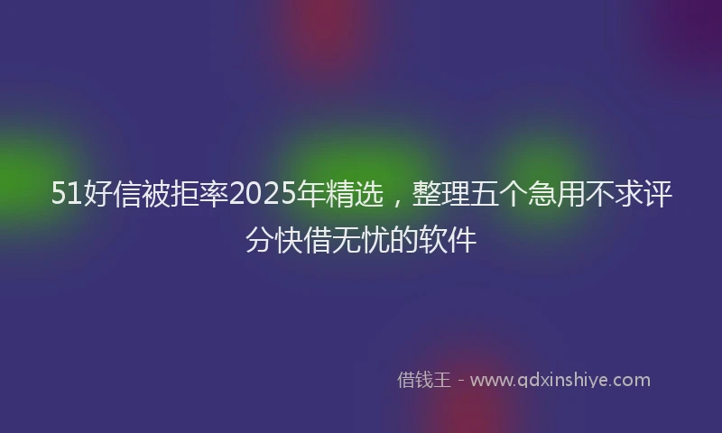 51好信被拒率2025年精选，整理五个急用不求评分快借无忧的软件