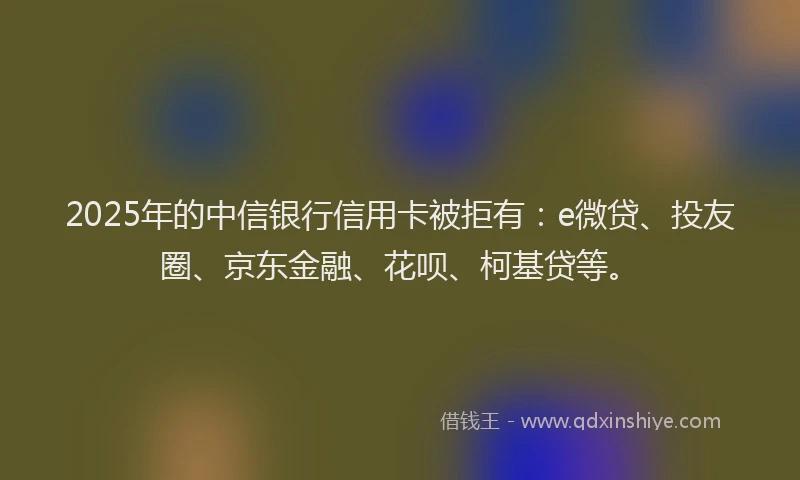 2025年的中信银行信用卡被拒有：e微贷、投友圈、京东金融、花呗、柯基贷等。