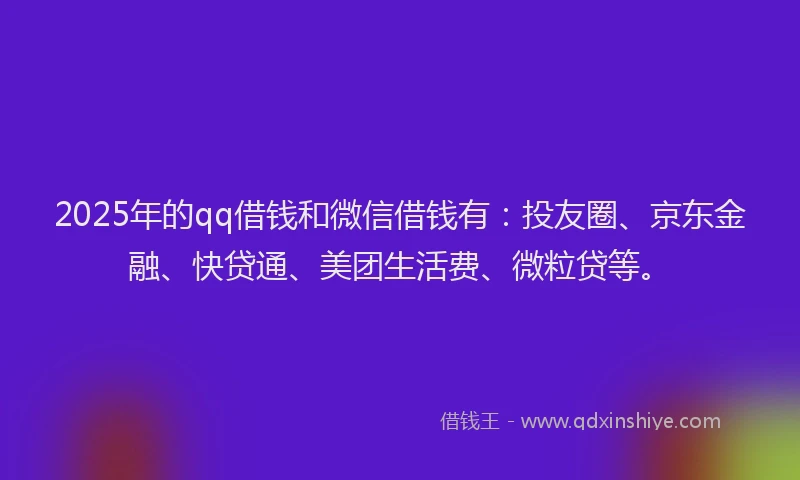 2025年的qq借钱和微信借钱有：投友圈、京东金融、快贷通、美团生活费、微粒贷等。