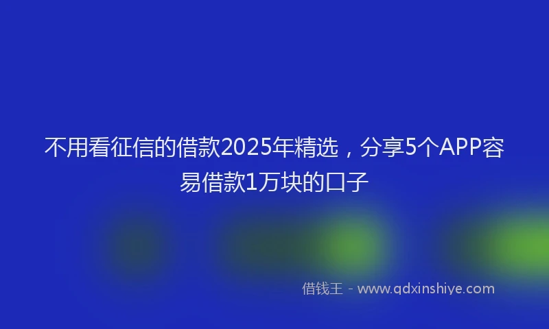 不用看征信的借款2025年精选，分享5个APP容易借款1万块的口子