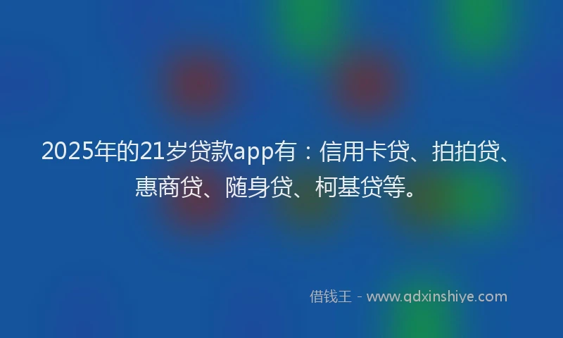 2025年的21岁贷款app有：信用卡贷、拍拍贷、惠商贷、随身贷、柯基贷等。