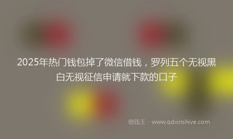 2025年热门钱包掉了微信借钱，罗列五个无视黑白无视征信申请就下款的口子
