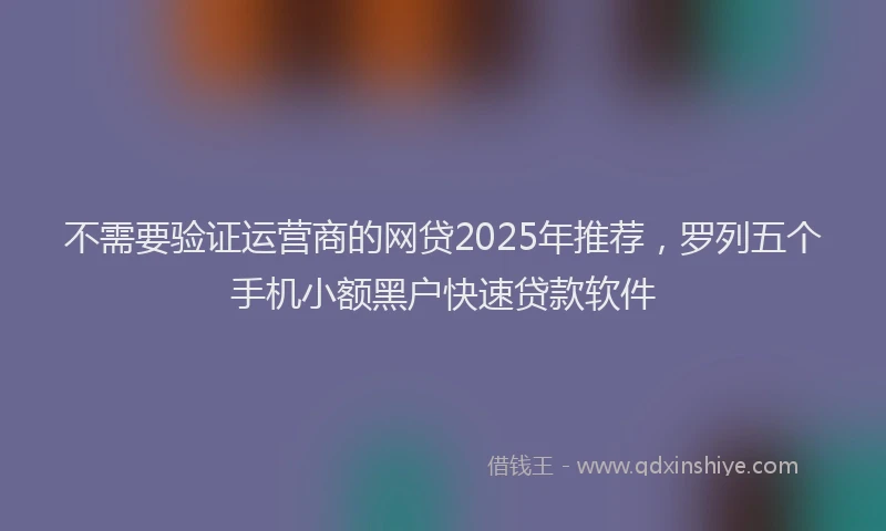 不需要验证运营商的网贷2025年推荐，罗列五个手机小额黑户快速贷款软件