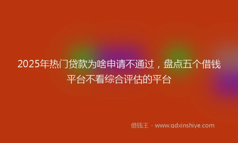 2025年热门贷款为啥申请不通过，盘点五个借钱平台不看综合评估的平台