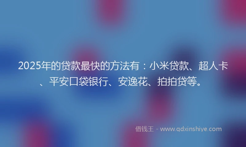 2025年的贷款最快的方法有：小米贷款、超人卡、平安口袋银行、安逸花、拍拍贷等。