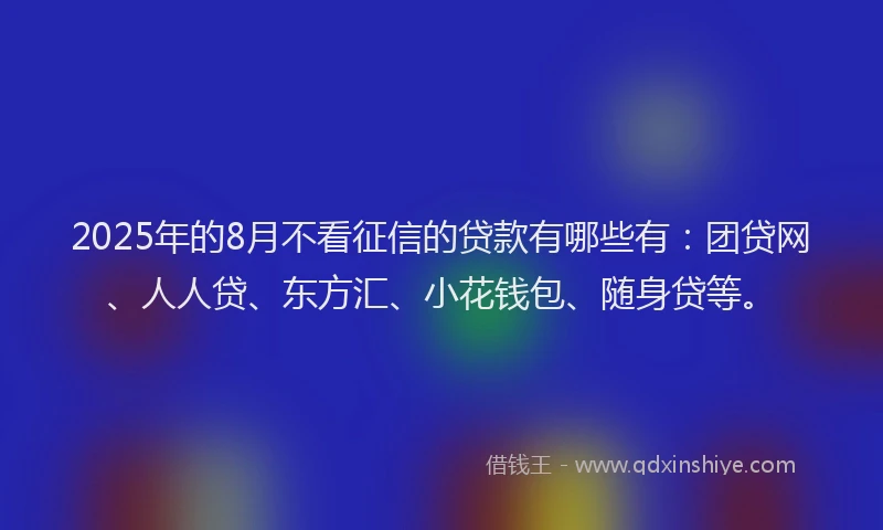 2025年的8月不看征信的贷款有哪些有：团贷网、人人贷、东方汇、小花钱包、随身贷等。