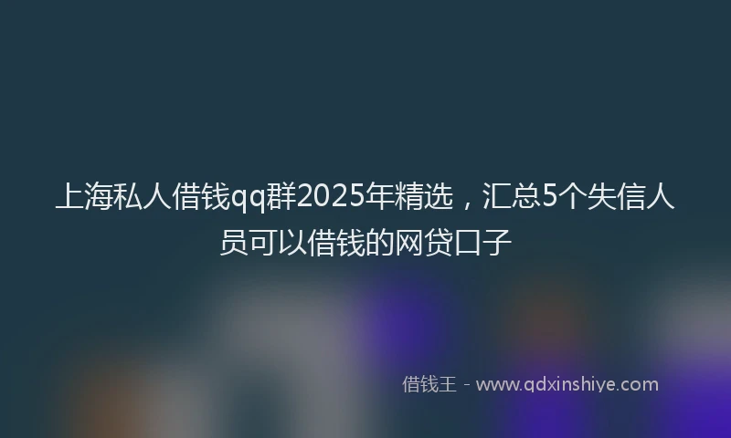 上海私人借钱qq群2025年精选，汇总5个失信人员可以借钱的网贷口子