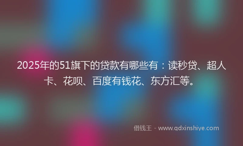 2025年的51旗下的贷款有哪些有：读秒贷、超人卡、花呗、百度有钱花、东方汇等。