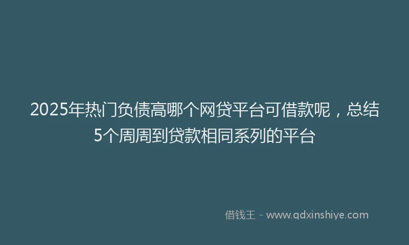 2025年热门负债高哪个网贷平台可借款呢，总结5个周周到贷款相同系列的平台