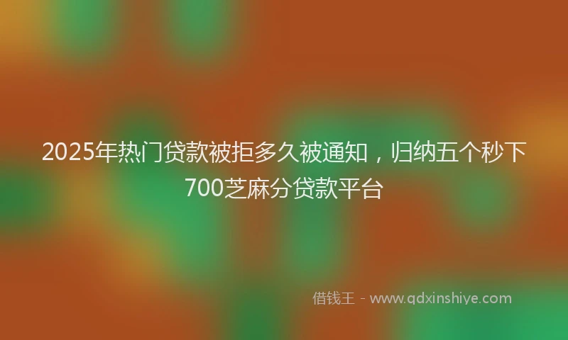 2025年热门贷款被拒多久被通知，归纳五个秒下700芝麻分贷款平台