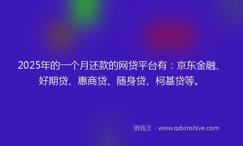 2025年的一个月还款的网贷平台有：京东金融、好期贷、惠商贷、随身贷、柯基贷等。