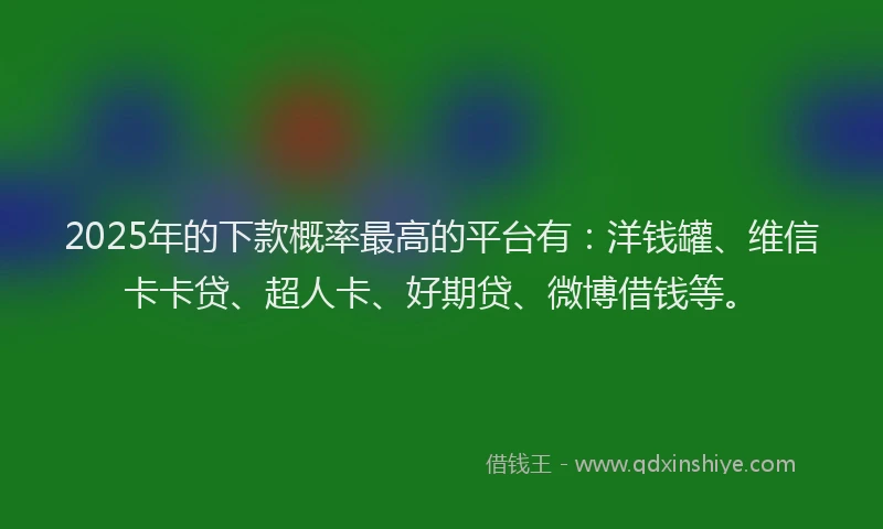 2025年的下款概率最高的平台有：洋钱罐、维信卡卡贷、超人卡、好期贷、微博借钱等。
