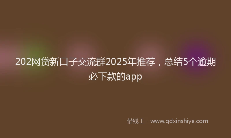 202网贷新口子交流群2025年推荐，总结5个逾期必下款的app