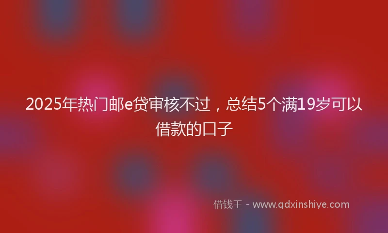 2025年热门邮e贷审核不过，总结5个满19岁可以借款的口子
