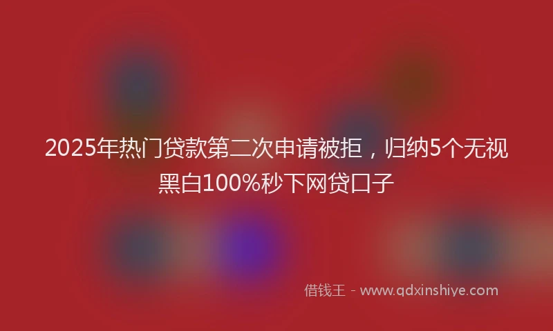 2025年热门贷款第二次申请被拒，归纳5个无视黑白100%秒下网贷口子