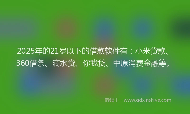2025年的21岁以下的借款软件有：小米贷款、360借条、滴水贷、你我贷、中原消费金融等。