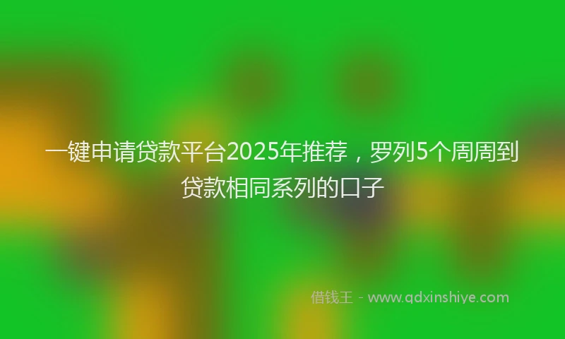 一键申请贷款平台2025年推荐，罗列5个周周到贷款相同系列的口子