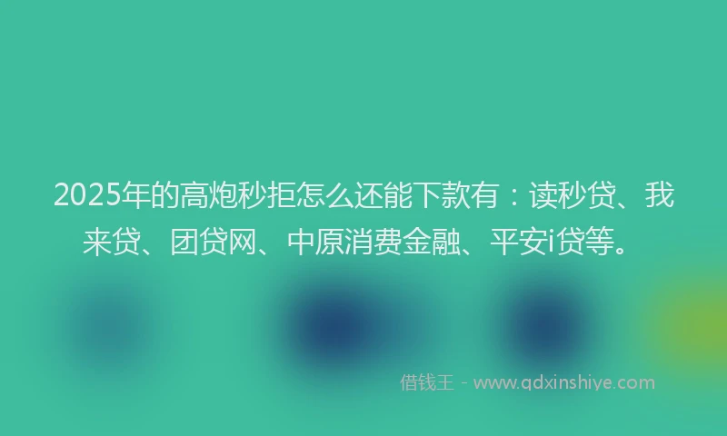 2025年的高炮秒拒怎么还能下款有：读秒贷、我来贷、团贷网、中原消费金融、平安i贷等。