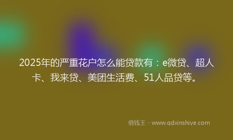 2025年的严重花户怎么能贷款有：e微贷、超人卡、我来贷、美团生活费、51人品贷等。