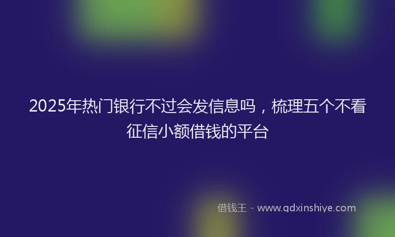 2025年热门银行不过会发信息吗，梳理五个不看征信小额借钱的平台