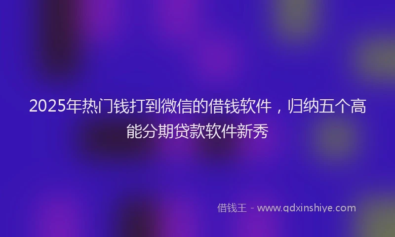 2025年热门钱打到微信的借钱软件，归纳五个高能分期贷款软件新秀