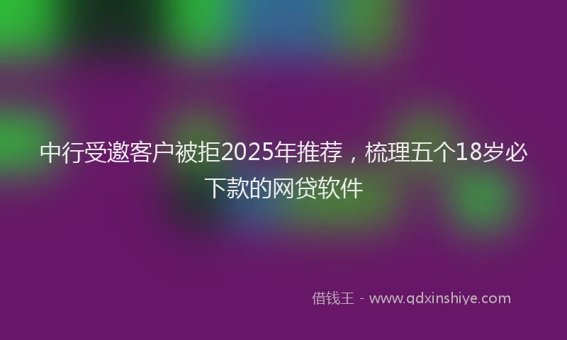 中行受邀客户被拒2025年推荐，梳理五个18岁必下款的网贷软件