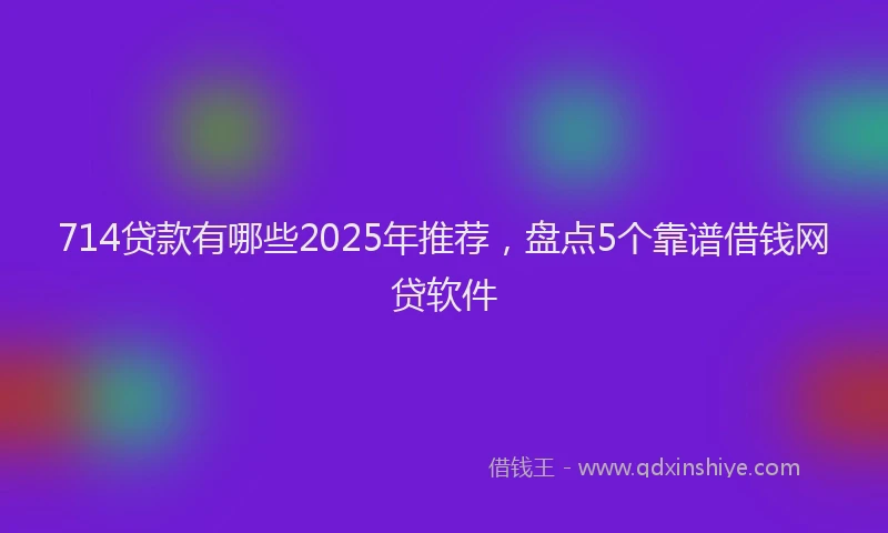 714贷款有哪些2025年推荐，盘点5个靠谱借钱网贷软件