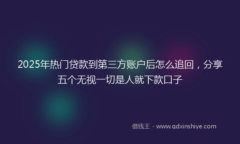 2025年热门贷款到第三方账户后怎么追回，分享五个无视一切是人就下款口子