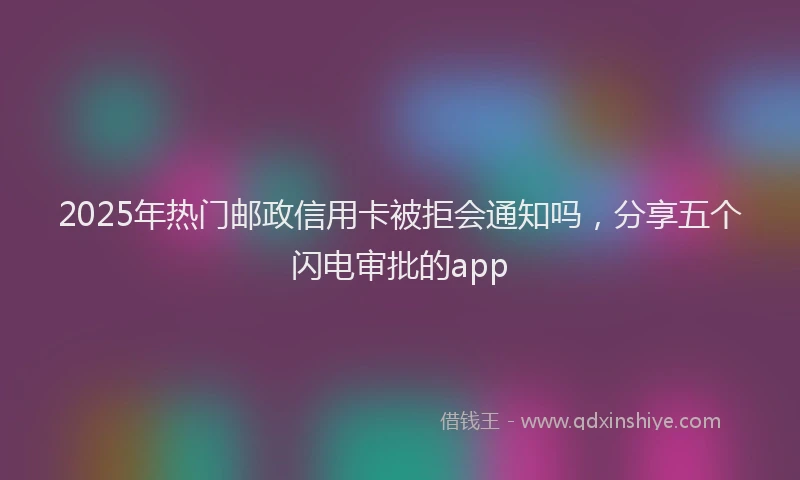 2025年热门邮政信用卡被拒会通知吗，分享五个闪电审批的app