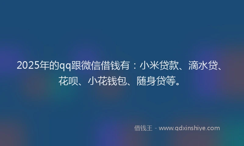 2025年的qq跟微信借钱有：小米贷款、滴水贷、花呗、小花钱包、随身贷等。