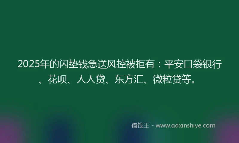 2025年的闪垫钱急送风控被拒有：平安口袋银行、花呗、人人贷、东方汇、微粒贷等。