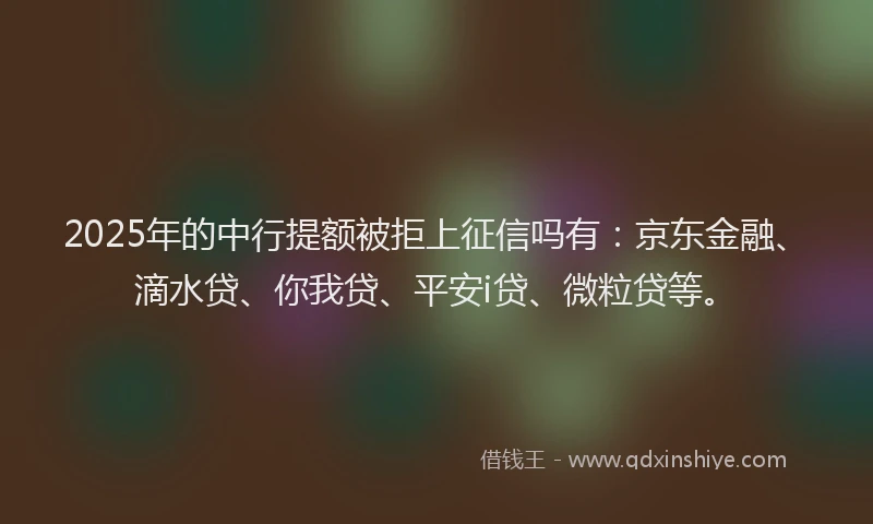 2025年的中行提额被拒上征信吗有：京东金融、滴水贷、你我贷、平安i贷、微粒贷等。