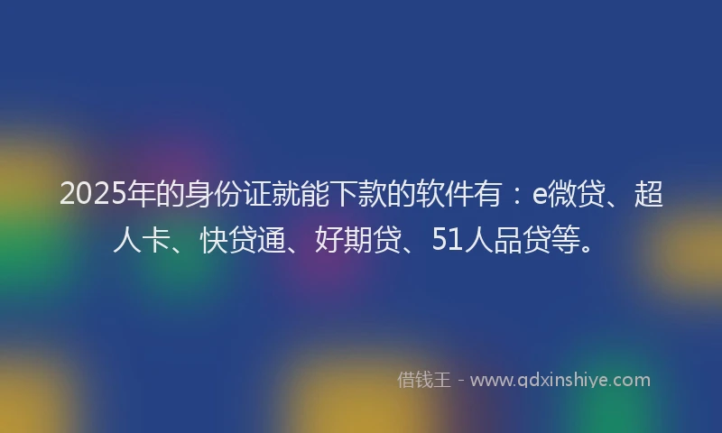 2025年的身份证就能下款的软件有：e微贷、超人卡、快贷通、好期贷、51人品贷等。