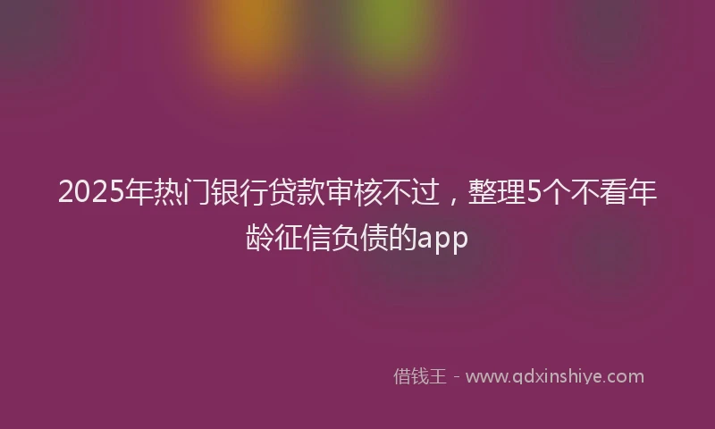 2025年热门银行贷款审核不过，整理5个不看年龄征信负债的app