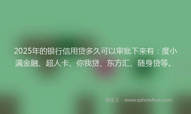 2025年的银行信用贷多久可以审批下来有：度小满金融、超人卡、你我贷、东方汇、随身贷等。