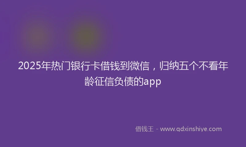 2025年热门银行卡借钱到微信，归纳五个不看年龄征信负债的app