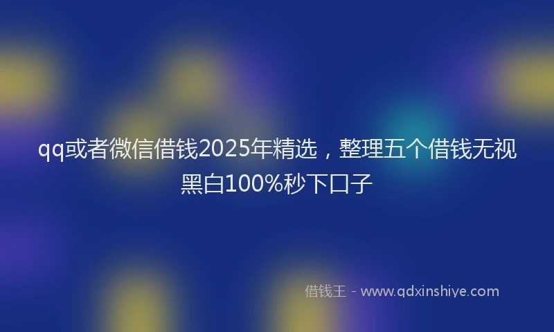 qq或者微信借钱2025年精选，整理五个借钱无视黑白100%秒下口子