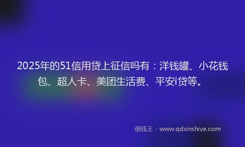 2025年的51信用贷上征信吗有：洋钱罐、小花钱包、超人卡、美团生活费、平安i贷等。