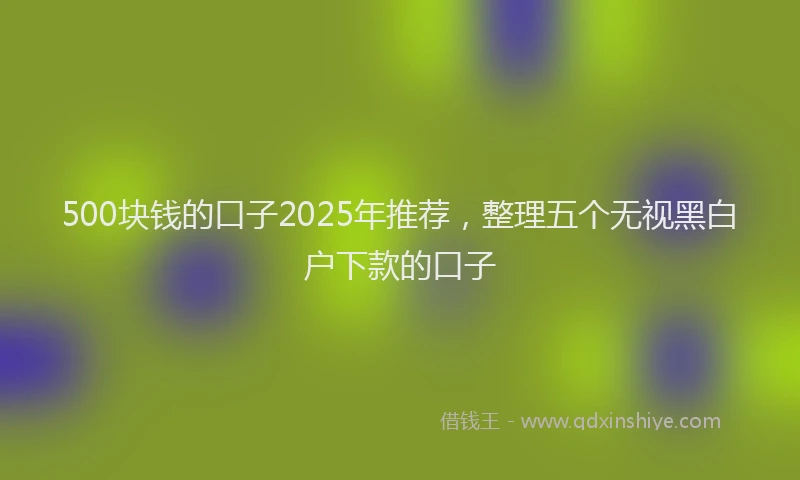 500块钱的口子2025年推荐，整理五个无视黑白户下款的口子
