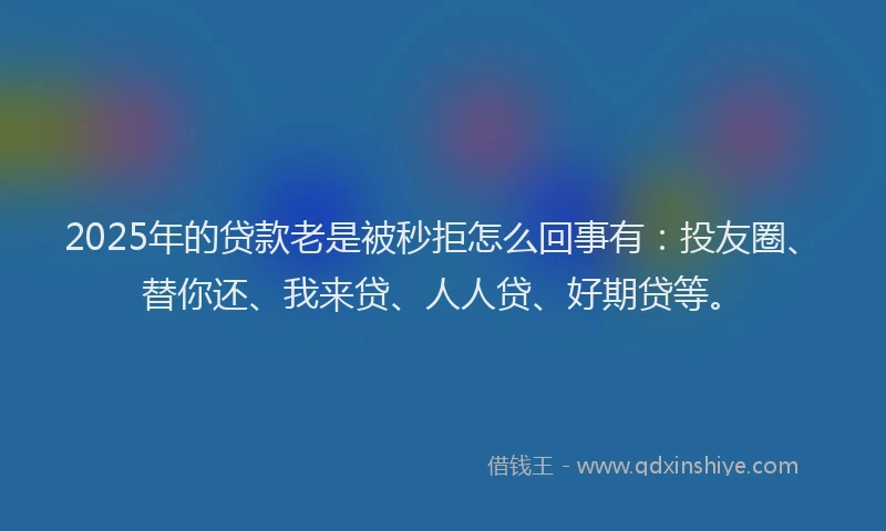 2025年的贷款老是被秒拒怎么回事有：投友圈、替你还、我来贷、人人贷、好期贷等。