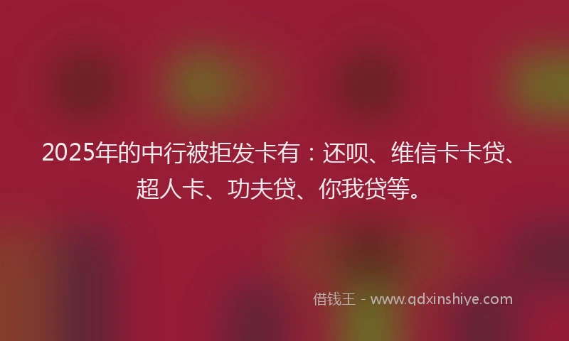 2025年的中行被拒发卡有：还呗、维信卡卡贷、超人卡、功夫贷、你我贷等。