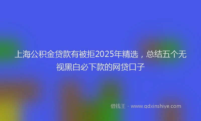 上海公积金贷款有被拒2025年精选，总结五个无视黑白必下款的网贷口子