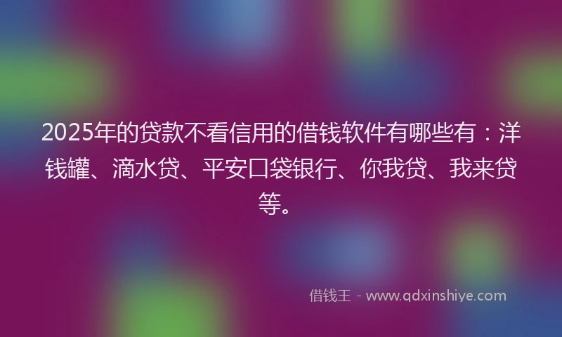 2025年的贷款不看信用的借钱软件有哪些有：洋钱罐、滴水贷、平安口袋银行、你我贷、我来贷等。