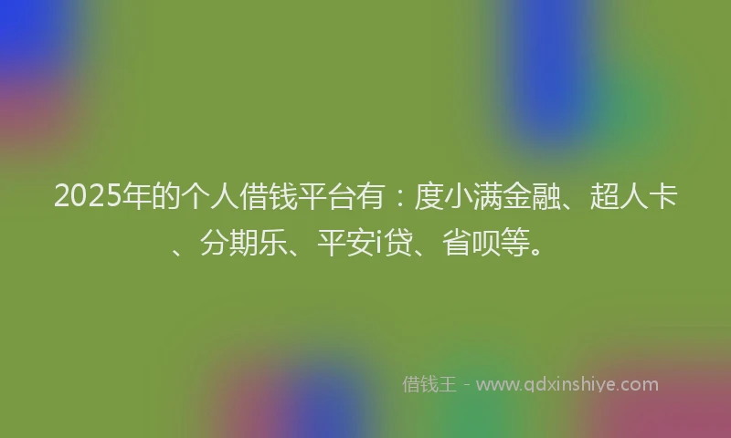 2025年的个人借钱平台有：度小满金融、超人卡、分期乐、平安i贷、省呗等。