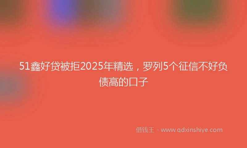 51鑫好贷被拒2025年精选，罗列5个征信不好负债高的口子