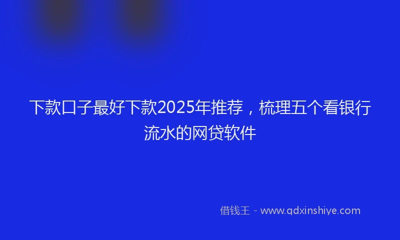 下款口子最好下款2025年推荐，梳理五个看银行流水的网贷软件