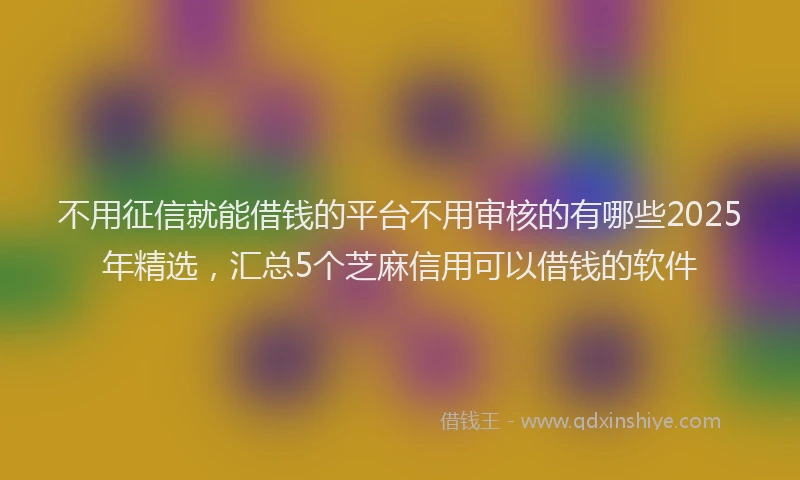 不用征信就能借钱的平台不用审核的有哪些2025年精选，汇总5个芝麻信用可以借钱的软件